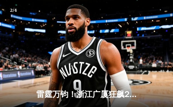 雷霆万钧！浙江广厦狂飙23记三分创纪录，胡金秋30+12统治内线助球队豪取八连胜 - 2