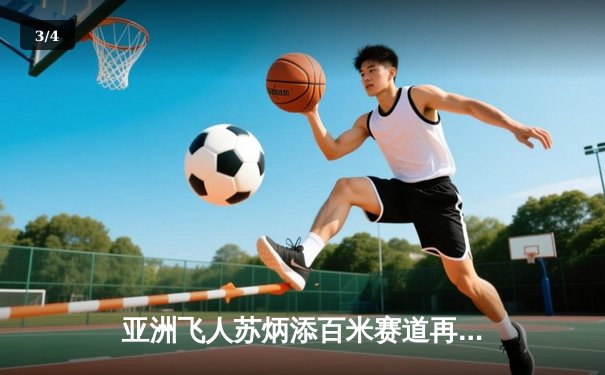 亚洲飞人苏炳添百米赛道再创辉煌 9秒83刷新亚洲纪录震撼世界田坛 - 3