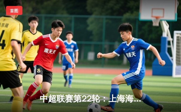 中超联赛第22轮：上海海港3:1逆转广州队，武磊双响领跑射手榜