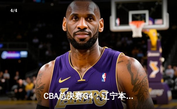 CBA总决赛G4：辽宁本钢加时险胜新疆伊力特，总比分3-1夺赛点 - 4