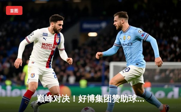 巅峰对决！好博集团赞助球队主场逆转夺冠，梅西替补登场传射建功