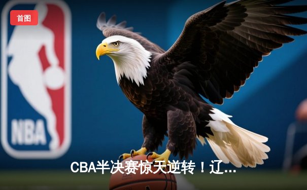 CBA半决赛惊天逆转！辽宁本钢主场加时险胜广东宏远，赵继伟砍下35分创生涯新高