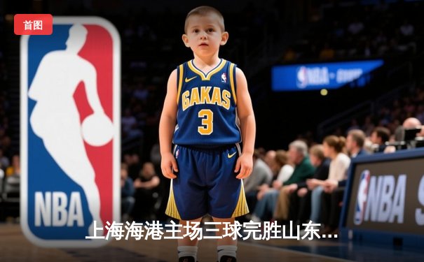 上海海港主场三球完胜山东泰山，武磊双响领跑射手榜