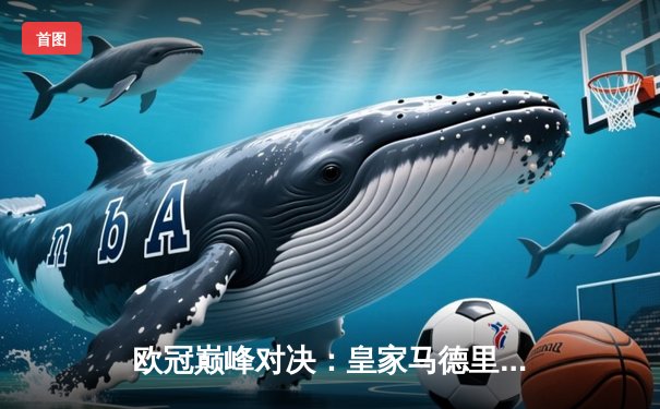 欧冠巅峰对决：皇家马德里加时鏖战3-2逆转拜仁慕尼黑，本泽马戴帽创历史