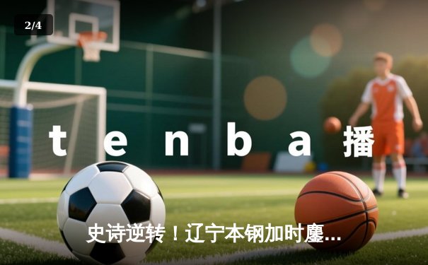 史诗逆转！辽宁本钢加时鏖战力克广东东莞大益，CBA半决赛上演巅峰对决 - 2