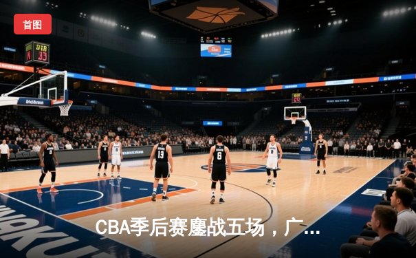 CBA季后赛鏖战五场，广东宏远险胜辽宁男篮晋级总决赛