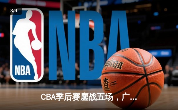 CBA季后赛鏖战五场，广东宏远险胜辽宁男篮晋级总决赛 - 3