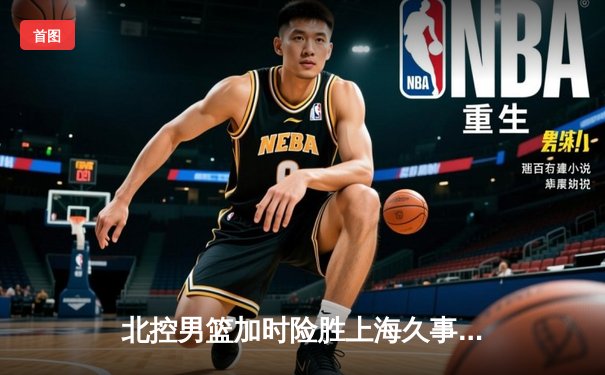北控男篮加时险胜上海久事，廖三宁39分创生涯新高