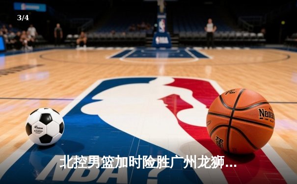 北控男篮加时险胜广州龙狮，廖三宁39分创生涯新高 - 3