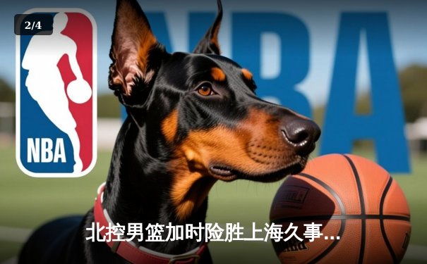 北控男篮加时险胜上海久事，廖三宁39分创生涯新高 - 2